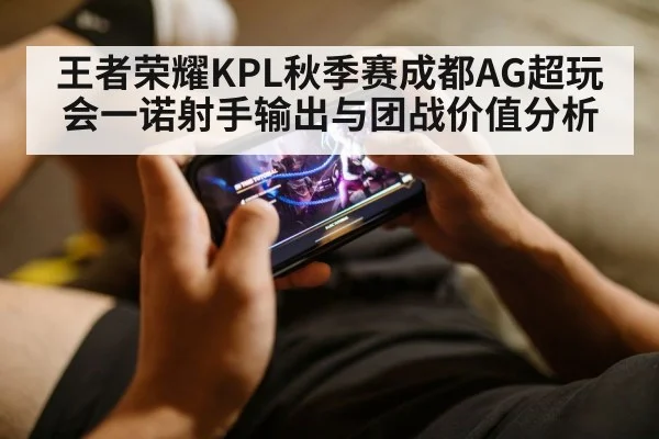 王者荣耀KPL秋季赛成都AG超玩会一诺射手输出与团战价值分析 | mk sports