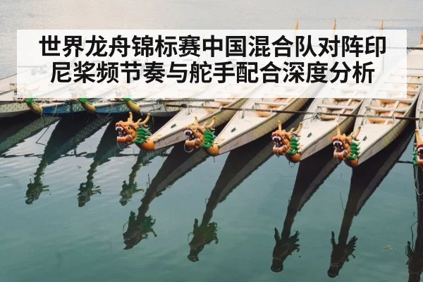 世界龙舟锦标赛中国混合队对阵印尼桨频节奏与舵手配合深度分析 | mk sports