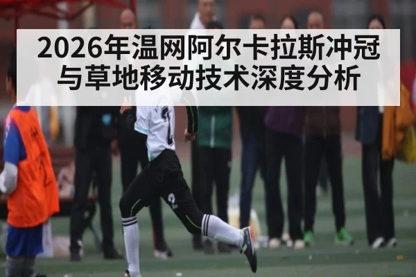 2026年温网阿尔卡拉斯冲冠与草地移动技术深度分析