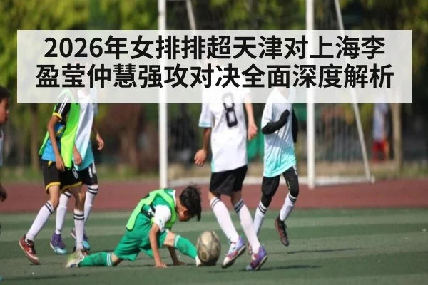 2026年女排排超天津对上海李盈莹仲慧强攻对决全面深度解析