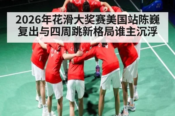 2026年花滑大奖赛美国站陈巍复出与四周跳新格局谁主沉浮