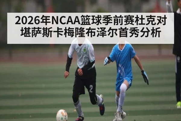 2026年NCAA篮球季前赛杜克对堪萨斯卡梅隆布泽尔首秀分析