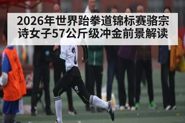 2026年世界跆拳道锦标赛骆宗诗女子57公斤级冲金前景解读