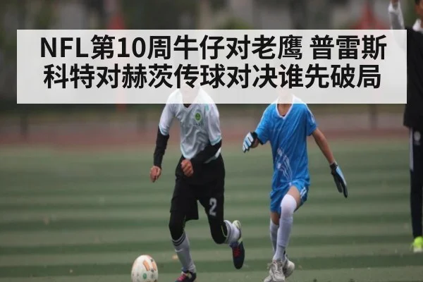 NFL第10周牛仔对老鹰 普雷斯科特对赫茨传球对决谁先破局