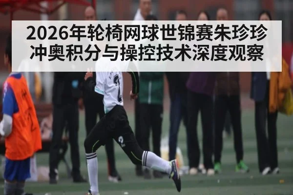 2026年轮椅网球世锦赛朱珍珍冲奥积分与操控技术深度观察