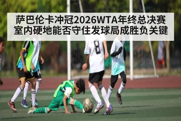 萨巴伦卡冲冠2026WTA年终总决赛 室内硬地能否守住发球局成胜负关键 | mk sports